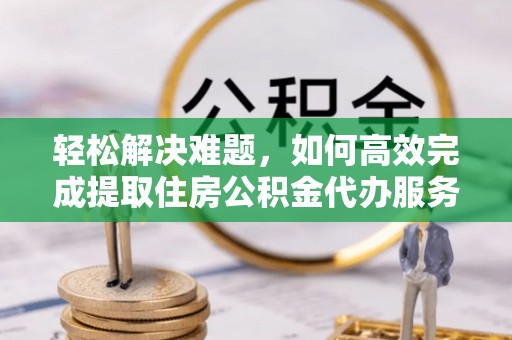 永泰轻松解决难题，如何高效完成提取住房公积金代办服务