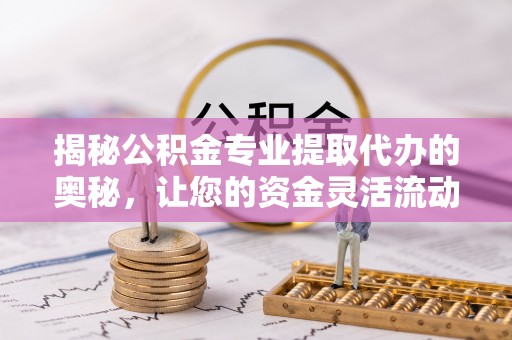永泰揭秘公积金专业提取代办的奥秘，让您的资金灵活流动