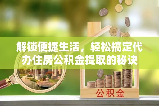 永泰解锁便捷生活，轻松搞定代办住房公积金提取的秘诀