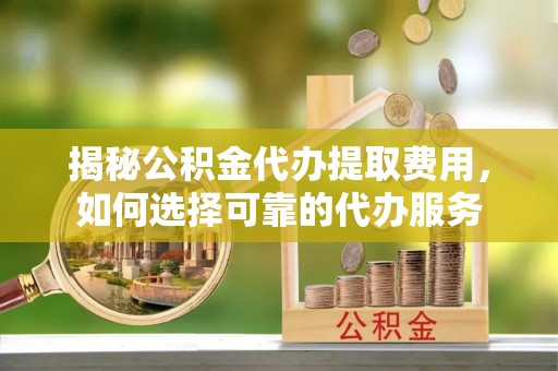 永泰揭秘公积金代办提取费用，如何选择可靠的代办服务