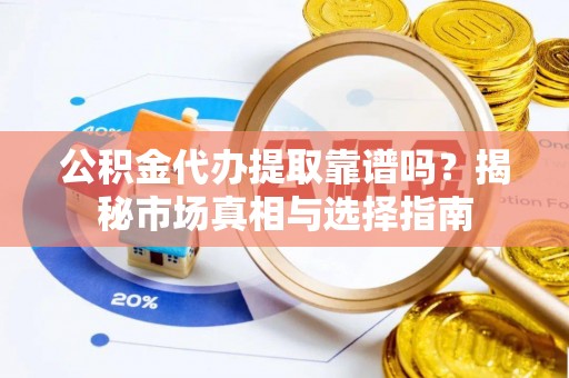 永泰公积金代办提取靠谱吗？揭秘市场真相与选择指南