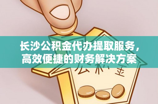 永泰长沙公积金代办提取服务，高效便捷的财务解决方案