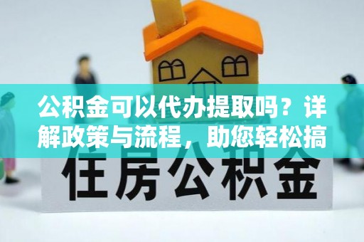 永泰公积金可以代办提取吗？详解政策与流程，助您轻松搞定！