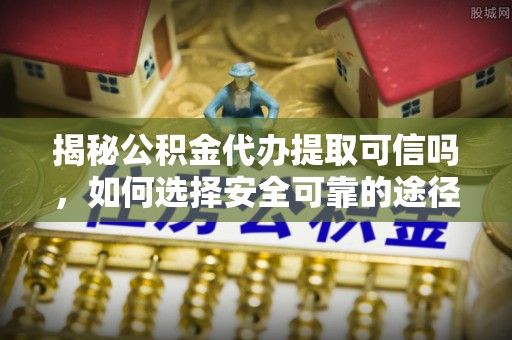 永泰揭秘公积金代办提取可信吗，如何选择安全可靠的途径