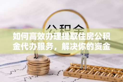 永泰如何高效办理提取住房公积金代办服务，解决你的资金需求