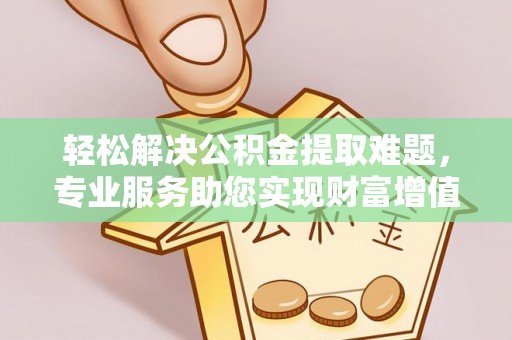 永泰轻松解决公积金提取难题，专业服务助您实现财富增值——代办公积金提取
