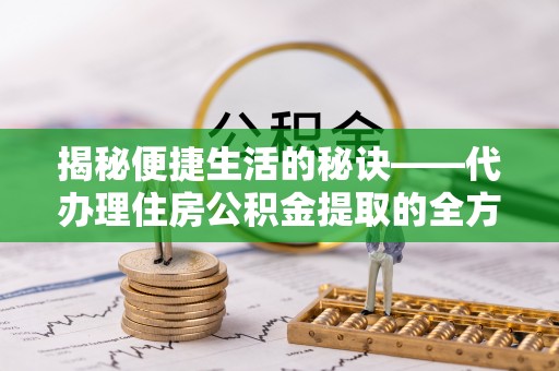 永泰揭秘便捷生活的秘诀——代办理住房公积金提取的全方位指南