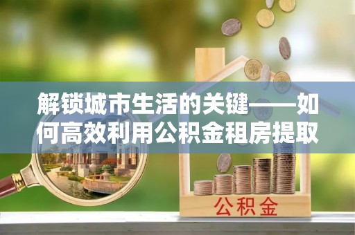 永泰解锁城市生活的关键——如何高效利用公积金租房提取实现居住自由