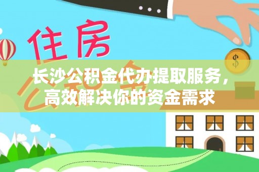 永泰长沙公积金代办提取服务，高效解决你的资金需求
