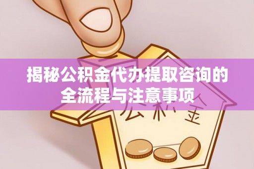永泰揭秘公积金代办提取咨询的全流程与注意事项