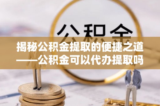 永泰揭秘公积金提取的便捷之道——公积金可以代办提取吗？