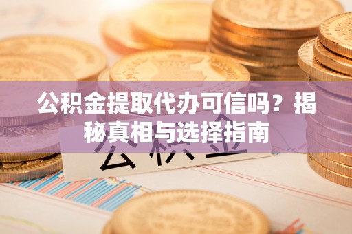 永泰公积金提取代办可信吗？揭秘真相与选择指南