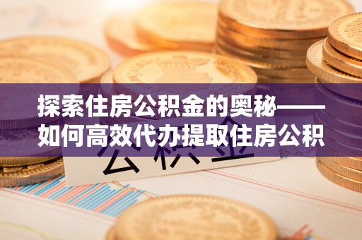 永泰探索住房公积金的奥秘——如何高效代办提取住房公积金
