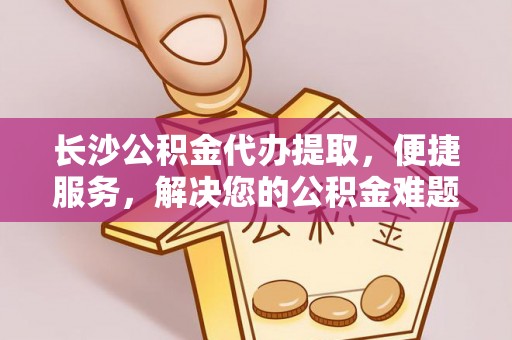 永泰长沙公积金代办提取，便捷服务，解决您的公积金难题