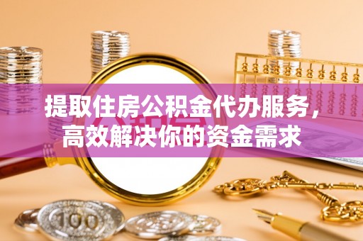永泰提取住房公积金代办服务，高效解决你的资金需求