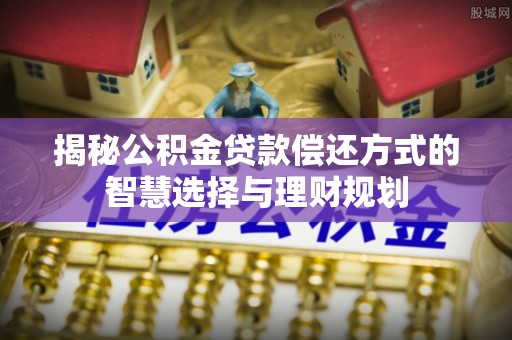永泰揭秘公积金贷款偿还方式的智慧选择与理财规划