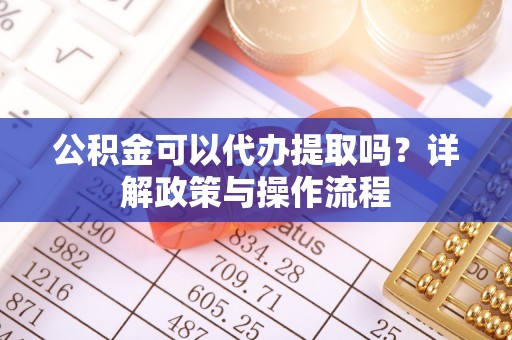 永泰公积金可以代办提取吗？详解政策与操作流程