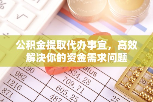 永泰公积金提取代办事宜，高效解决你的资金需求问题