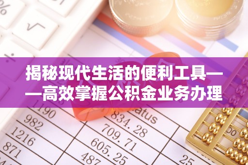 永泰揭秘现代生活的便利工具——高效掌握公积金业务办理流程的关键步骤