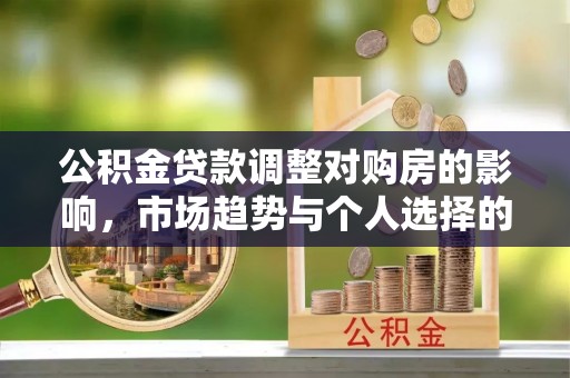 永泰公积金贷款调整对购房的影响，市场趋势与个人选择的深度解析