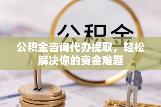 永泰公积金咨询代办提取，轻松解决你的资金难题
