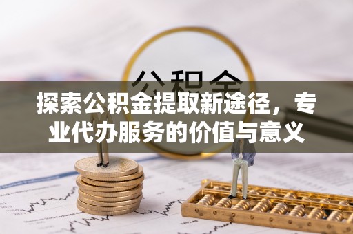 永泰探索公积金提取新途径，专业代办服务的价值与意义
