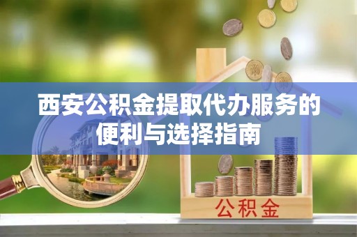 永泰西安公积金提取代办服务的便利与选择指南