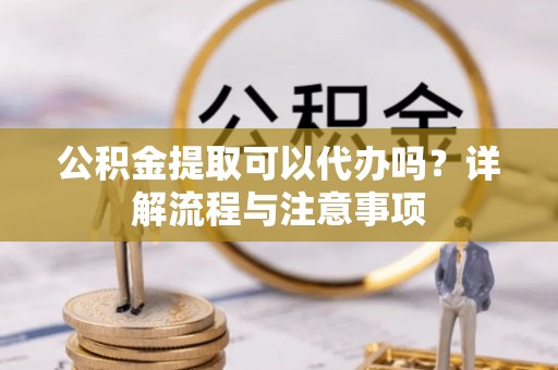 永泰公积金提取可以代办吗？详解流程与注意事项
