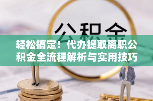 永泰轻松搞定！代办提取离职公积金全流程解析与实用技巧