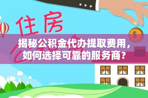 永泰揭秘公积金代办提取费用，如何选择可靠的服务商？