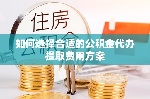 永泰如何选择合适的公积金代办提取费用方案