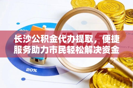 永泰长沙公积金代办提取，便捷服务助力市民轻松解决资金需求