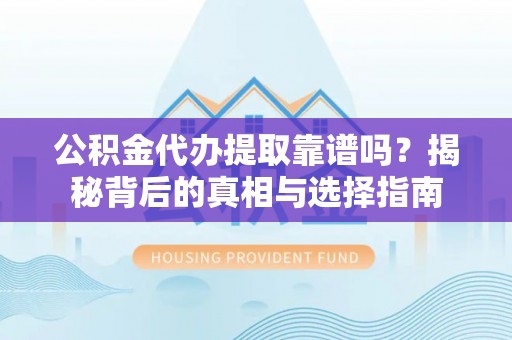 永泰公积金代办提取靠谱吗？揭秘背后的真相与选择指南