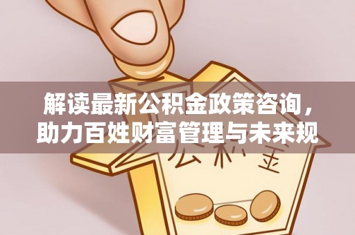 永泰解读最新公积金政策咨询，助力百姓财富管理与未来规划