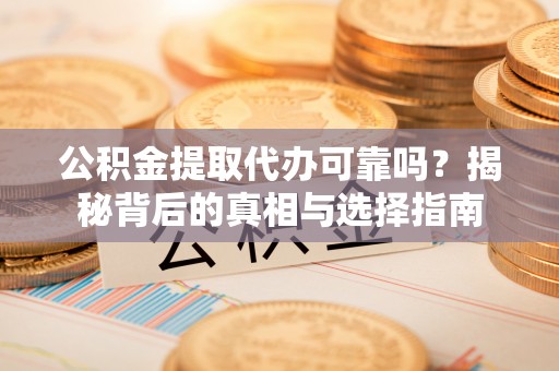 永泰公积金提取代办可靠吗？揭秘背后的真相与选择指南