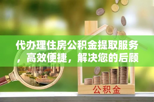 永泰代办理住房公积金提取服务，高效便捷，解决您的后顾之忧
