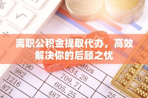 永泰离职公积金提取代办，高效解决你的后顾之忧