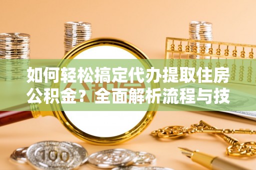 永泰如何轻松搞定代办提取住房公积金？全面解析流程与技巧