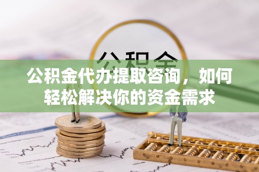 永泰公积金代办提取咨询，如何轻松解决你的资金需求