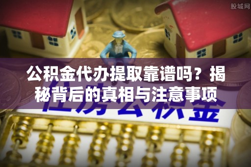 永泰公积金代办提取靠谱吗？揭秘背后的真相与注意事项