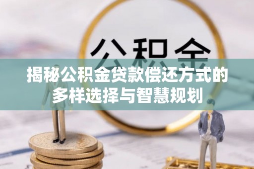 永泰揭秘公积金贷款偿还方式的多样选择与智慧规划