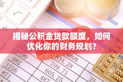 永泰揭秘公积金贷款额度，如何优化你的财务规划？