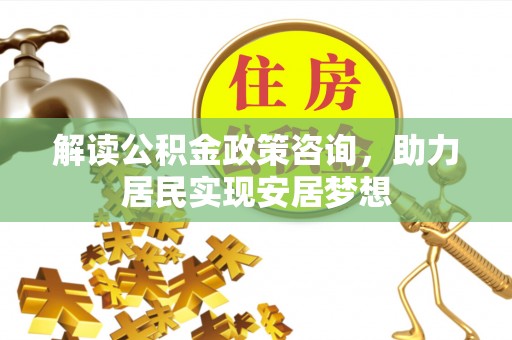 永泰解读公积金政策咨询，助力居民实现安居梦想