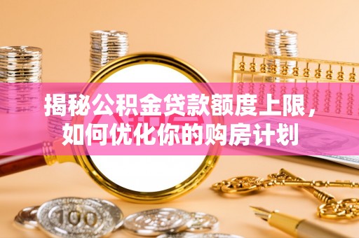 永泰揭秘公积金贷款额度上限，如何优化你的购房计划
