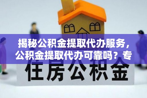 永泰揭秘公积金提取代办服务，公积金提取代办可靠吗？专业解析与实用指南