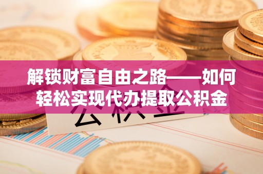 永泰解锁财富自由之路——如何轻松实现代办提取公积金