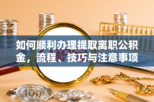 永泰如何顺利办理提取离职公积金，流程、技巧与注意事项全解析