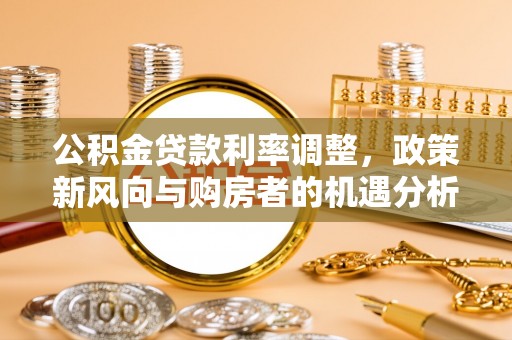 永泰公积金贷款利率调整，政策新风向与购房者的机遇分析