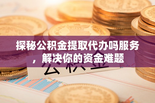 永泰探秘公积金提取代办吗服务，解决你的资金难题