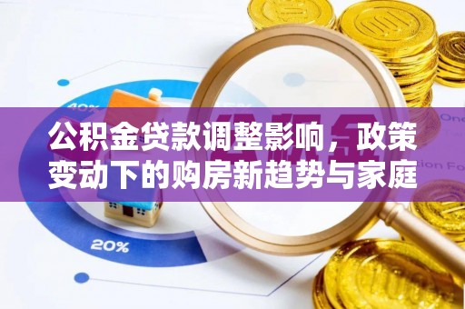 永泰公积金贷款调整影响，政策变动下的购房新趋势与家庭财务规划